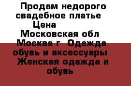 Продам недорого свадебное платье  › Цена ­ 10 000 - Московская обл., Москва г. Одежда, обувь и аксессуары » Женская одежда и обувь   